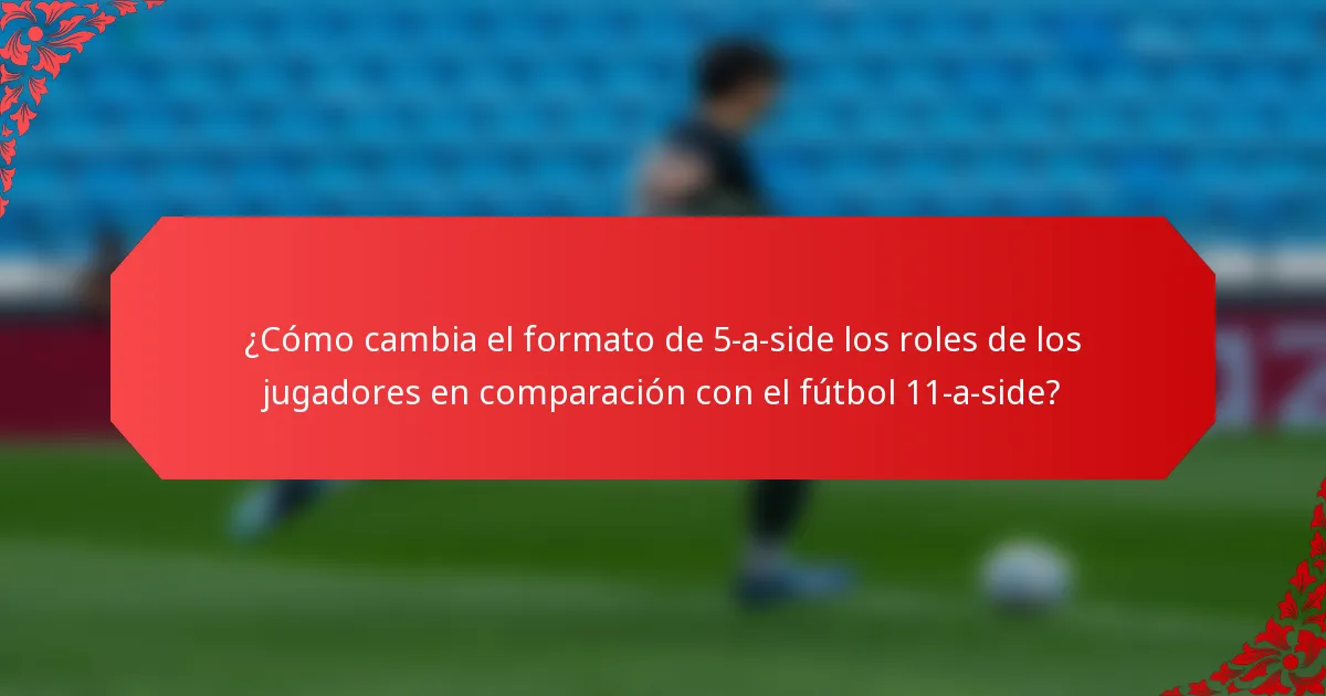 ¿Cómo cambia el formato de 5-a-side los roles de los jugadores en comparación con el fútbol 11-a-side?