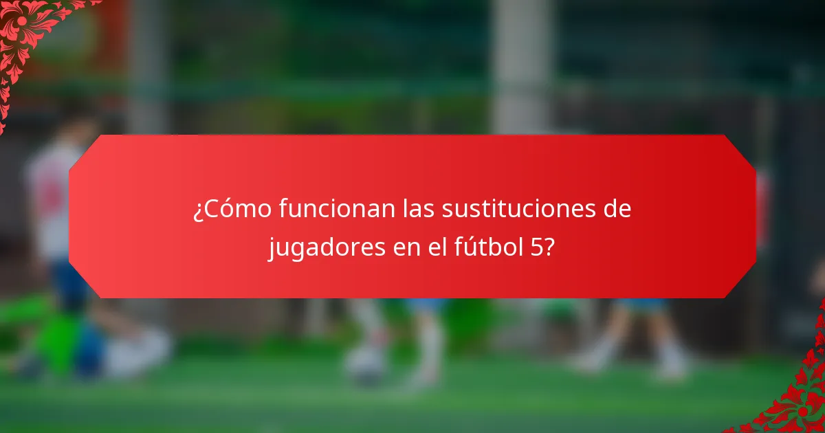 ¿Cómo funcionan las sustituciones de jugadores en el fútbol 5?