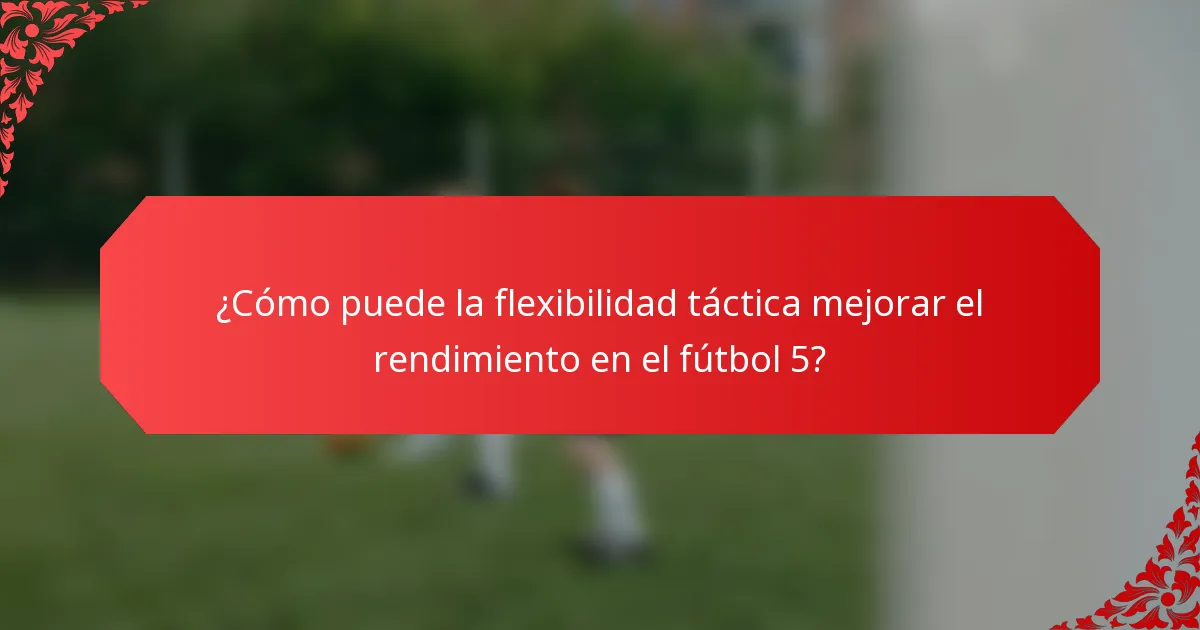 ¿Cómo puede la flexibilidad táctica mejorar el rendimiento en el fútbol 5?