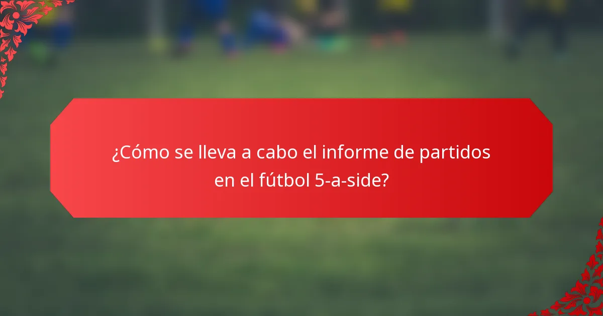 ¿Cómo se lleva a cabo el informe de partidos en el fútbol 5-a-side?
