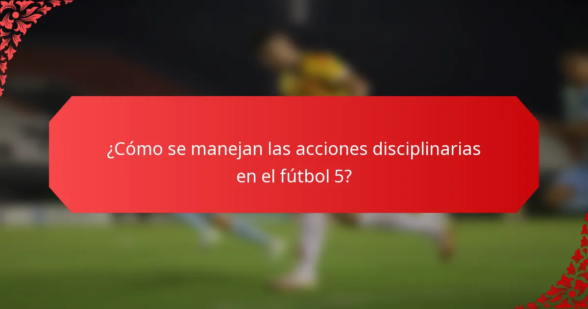 ¿Cómo se manejan las acciones disciplinarias en el fútbol 5?