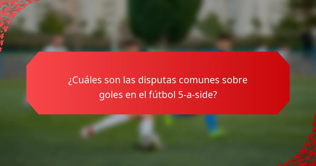 ¿Cuáles son las disputas comunes sobre goles en el fútbol 5-a-side?