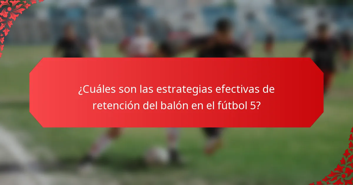 ¿Cuáles son las estrategias efectivas de retención del balón en el fútbol 5?