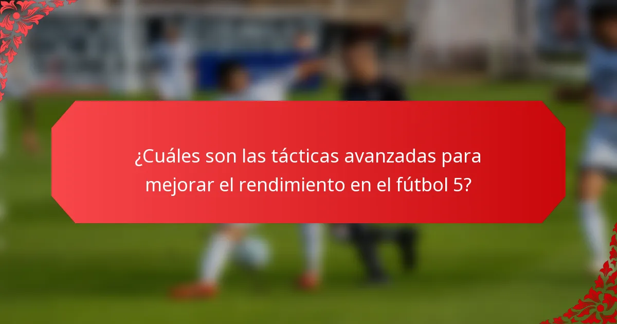 ¿Cuáles son las tácticas avanzadas para mejorar el rendimiento en el fútbol 5?