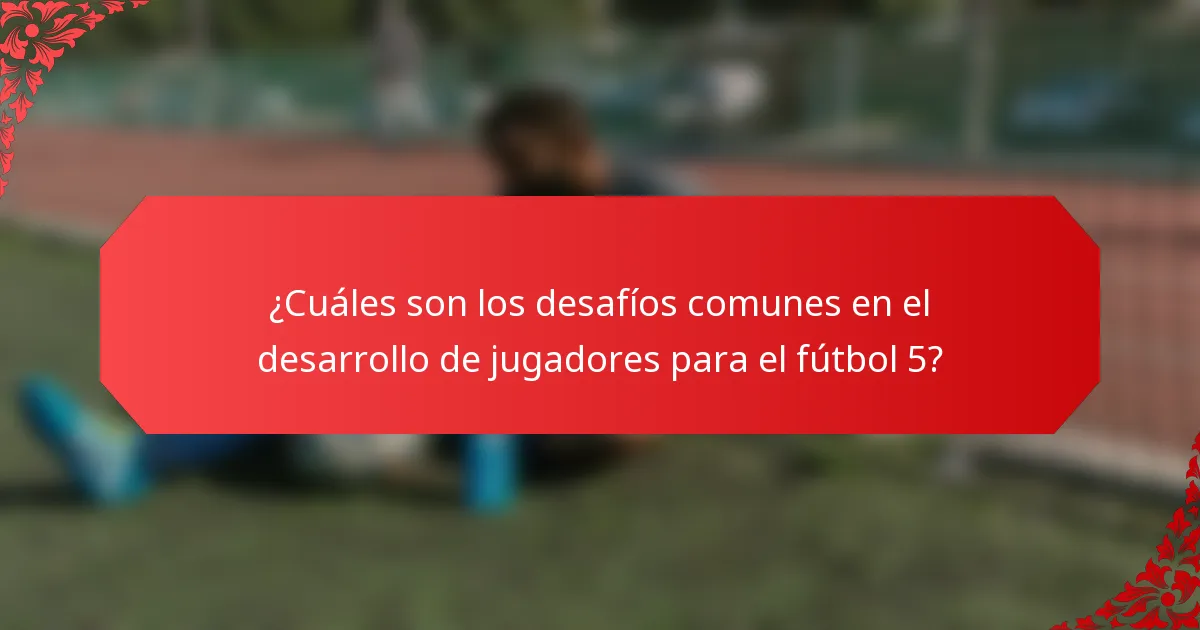¿Cuáles son los desafíos comunes en el desarrollo de jugadores para el fútbol 5?