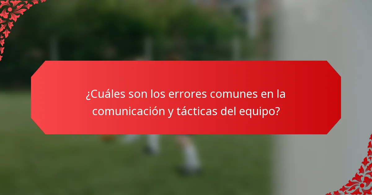 ¿Cuáles son los errores comunes en la comunicación y tácticas del equipo?