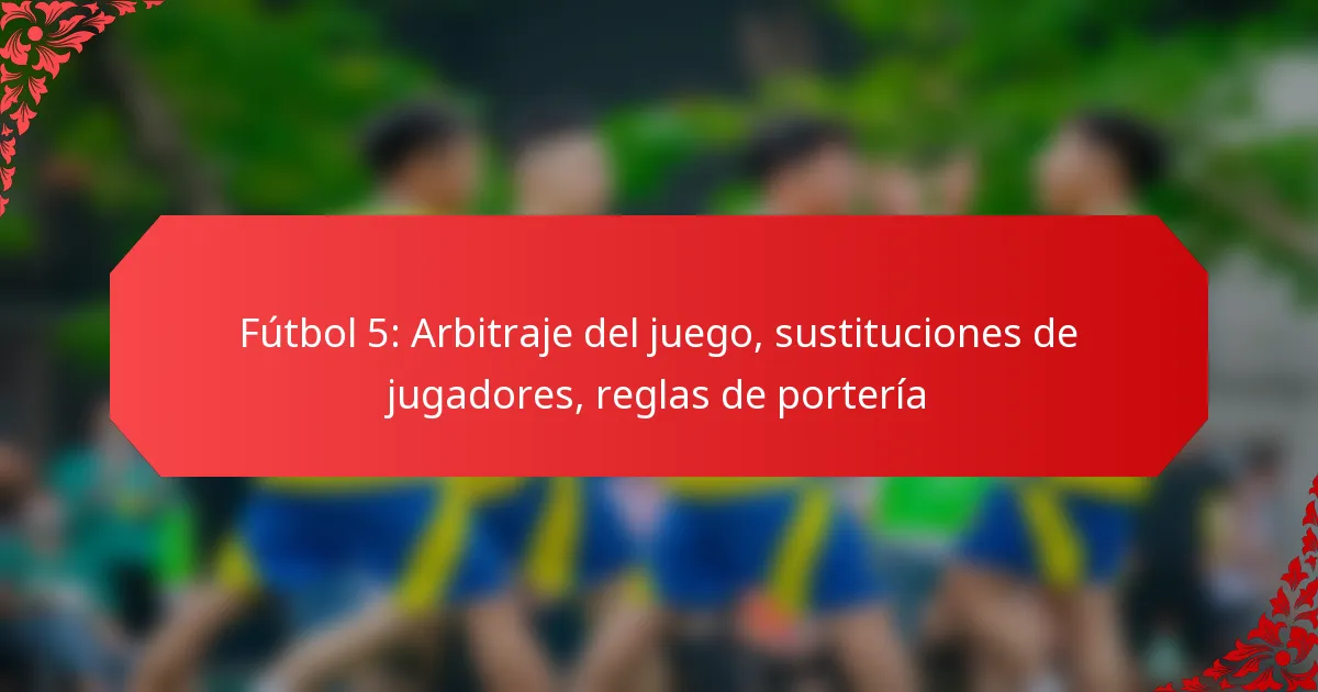 Fútbol 5: Arbitraje del juego, sustituciones de jugadores, reglas de portería