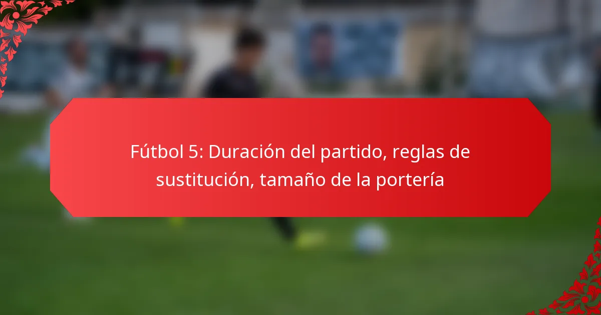 Fútbol 5: Duración del partido, reglas de sustitución, tamaño de la portería