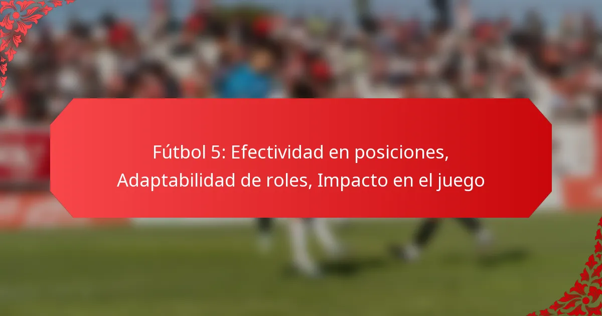 Fútbol 5: Efectividad en posiciones, Adaptabilidad de roles, Impacto en el juego