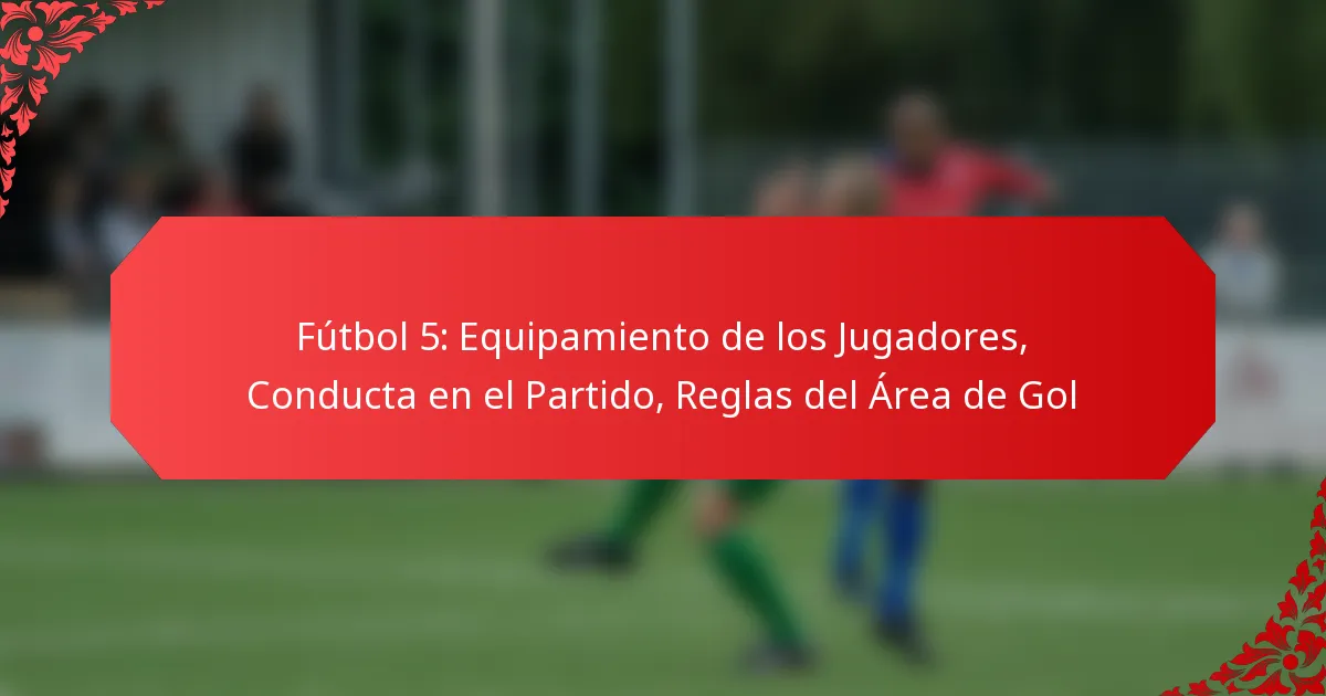 Fútbol 5: Equipamiento de los Jugadores, Conducta en el Partido, Reglas del Área de Gol
