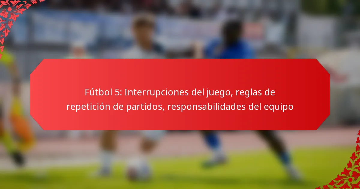 Fútbol 5: Interrupciones del juego, reglas de repetición de partidos, responsabilidades del equipo