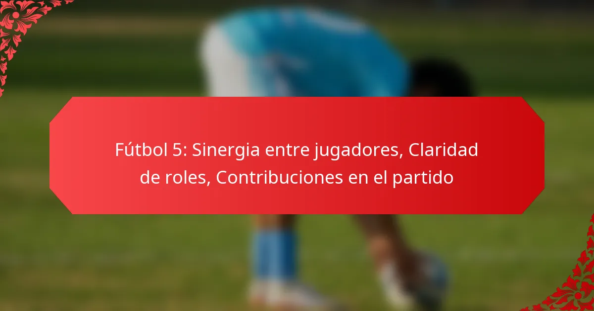 Fútbol 5: Sinergia entre jugadores, Claridad de roles, Contribuciones en el partido