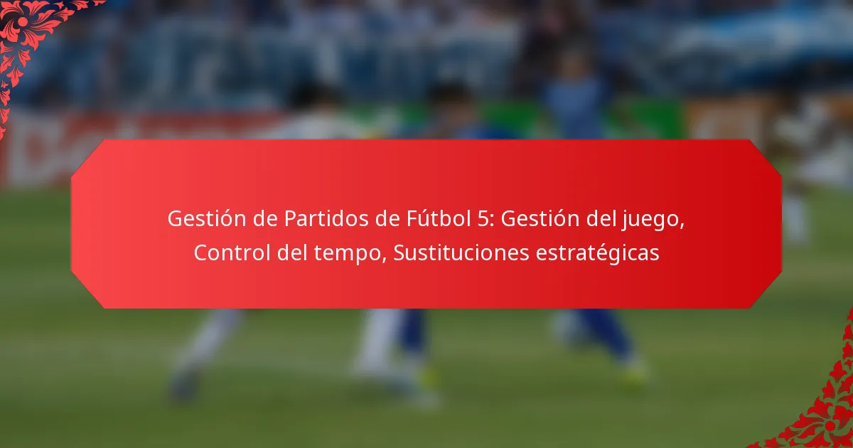Gestión de Partidos de Fútbol 5: Gestión del juego, Control del tempo, Sustituciones estratégicas