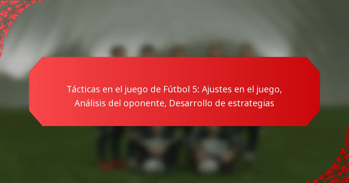 Tácticas en el juego de Fútbol 5: Ajustes en el juego, Análisis del oponente, Desarrollo de estrategias