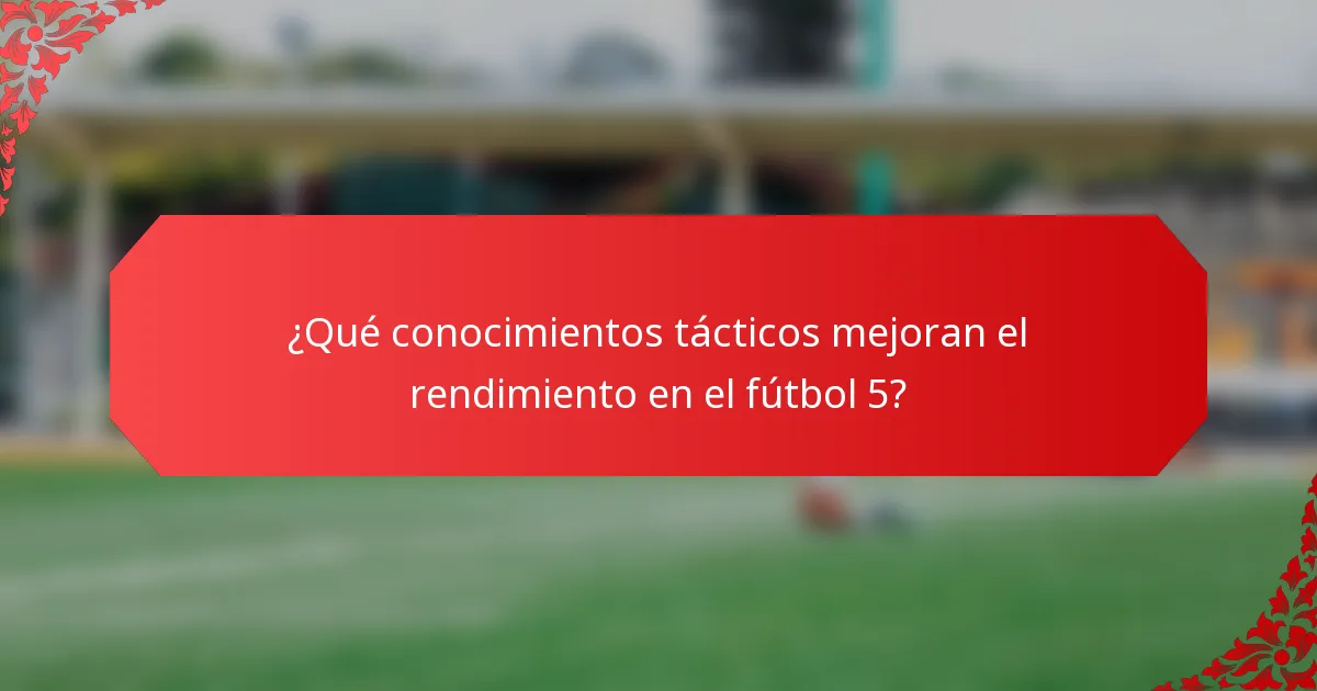¿Qué conocimientos tácticos mejoran el rendimiento en el fútbol 5?