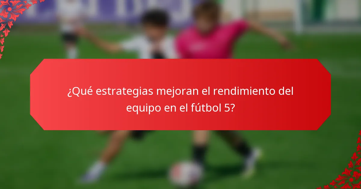 ¿Qué estrategias mejoran el rendimiento del equipo en el fútbol 5?
