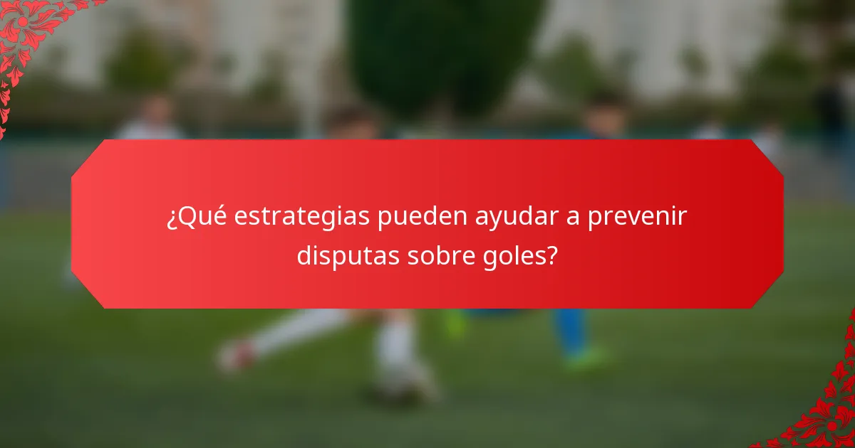 ¿Qué estrategias pueden ayudar a prevenir disputas sobre goles?