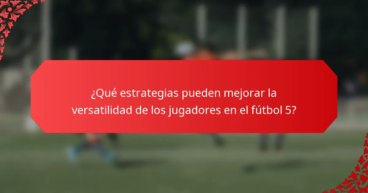 ¿Qué estrategias pueden mejorar la versatilidad de los jugadores en el fútbol 5?
