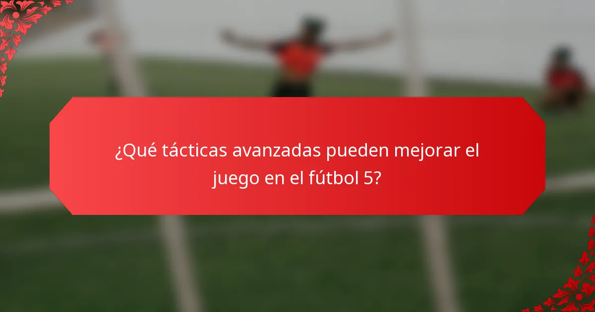 ¿Qué tácticas avanzadas pueden mejorar el juego en el fútbol 5?