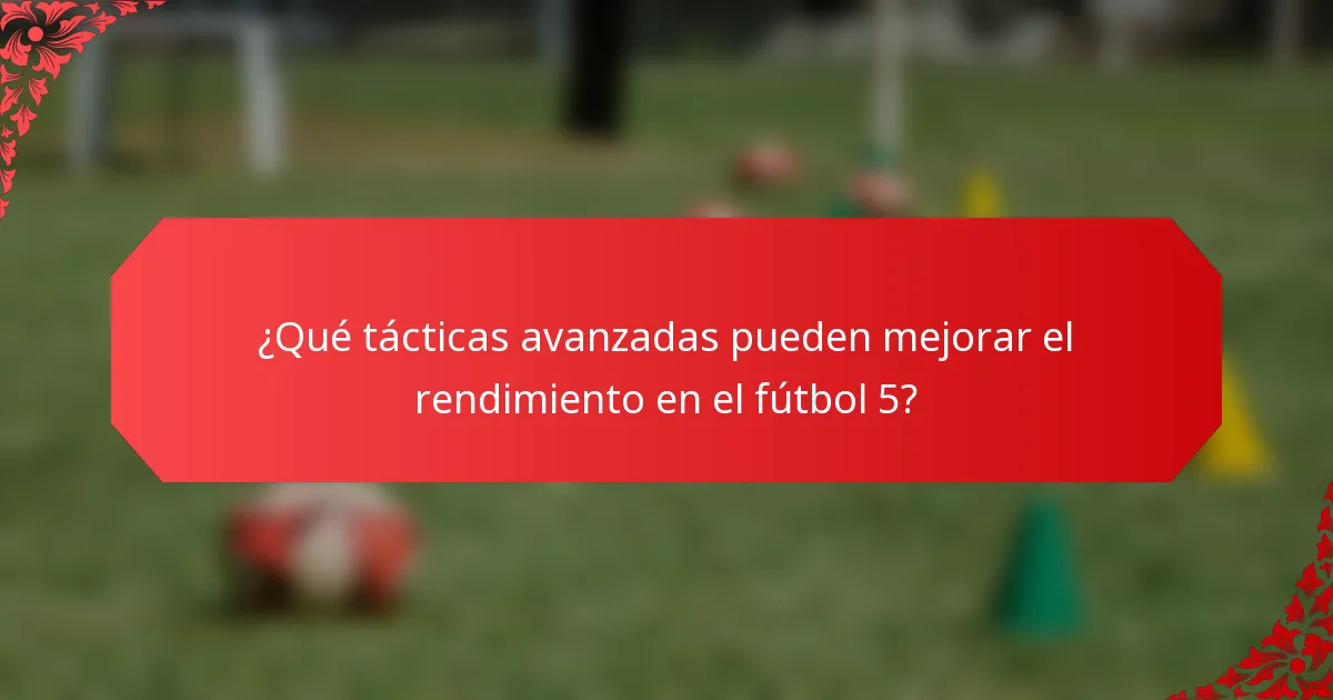 ¿Qué tácticas avanzadas pueden mejorar el rendimiento en el fútbol 5?